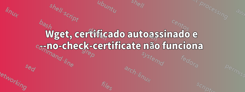 Wget, certificado autoassinado e --no-check-certificate não funciona