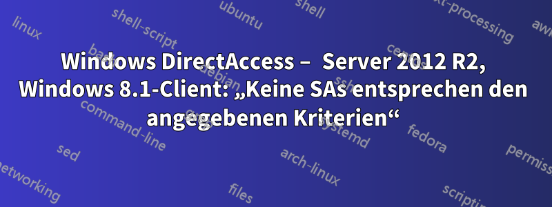 Windows DirectAccess – Server 2012 R2, Windows 8.1-Client: „Keine SAs entsprechen den angegebenen Kriterien“