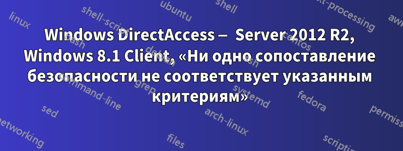Windows DirectAccess — Server 2012 R2, Windows 8.1 Client, «Ни одно сопоставление безопасности не соответствует указанным критериям»