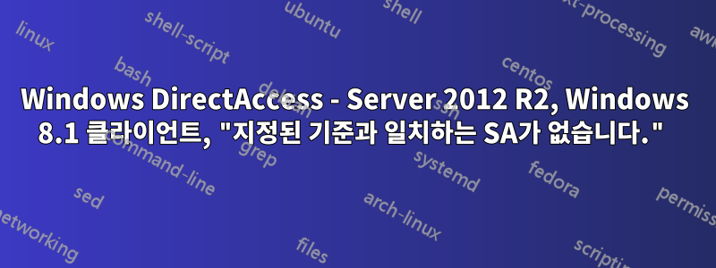 Windows DirectAccess - Server 2012 R2, Windows 8.1 클라이언트, "지정된 기준과 일치하는 SA가 없습니다."