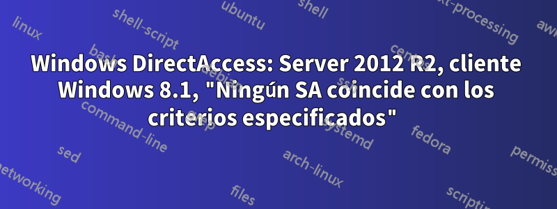 Windows DirectAccess: Server 2012 R2, cliente Windows 8.1, "Ningún SA coincide con los criterios especificados"