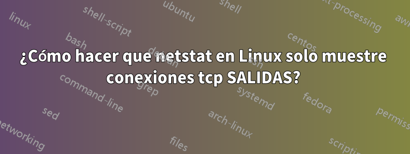 ¿Cómo hacer que netstat en Linux solo muestre conexiones tcp SALIDAS?