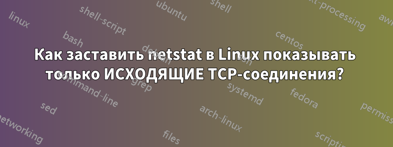 Как заставить netstat в Linux показывать только ИСХОДЯЩИЕ TCP-соединения?