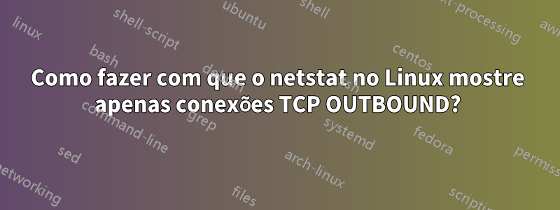 Como fazer com que o netstat no Linux mostre apenas conexões TCP OUTBOUND?