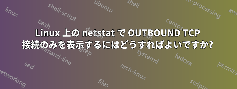 Linux 上の netstat で OUTBOUND TCP 接続のみを表示するにはどうすればよいですか?