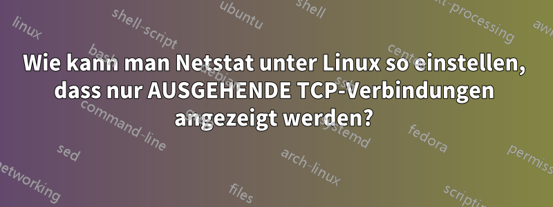 Wie kann man Netstat unter Linux so einstellen, dass nur AUSGEHENDE TCP-Verbindungen angezeigt werden?
