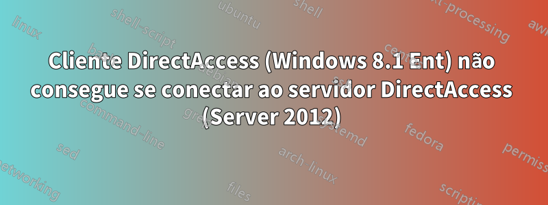 Cliente DirectAccess (Windows 8.1 Ent) não consegue se conectar ao servidor DirectAccess (Server 2012)