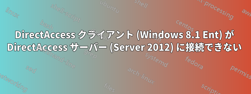 DirectAccess クライアント (Windows 8.1 Ent) が DirectAccess サーバー (Server 2012) に接続できない