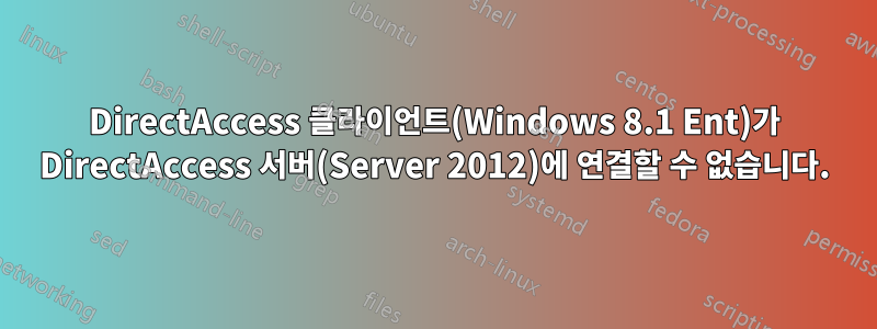 DirectAccess 클라이언트(Windows 8.1 Ent)가 DirectAccess 서버(Server 2012)에 연결할 수 없습니다.