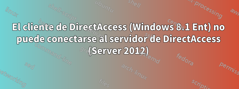 El cliente de DirectAccess (Windows 8.1 Ent) no puede conectarse al servidor de DirectAccess (Server 2012)