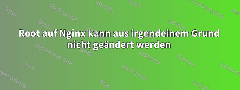 Root auf Nginx kann aus irgendeinem Grund nicht geändert werden