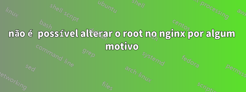 não é possível alterar o root no nginx por algum motivo