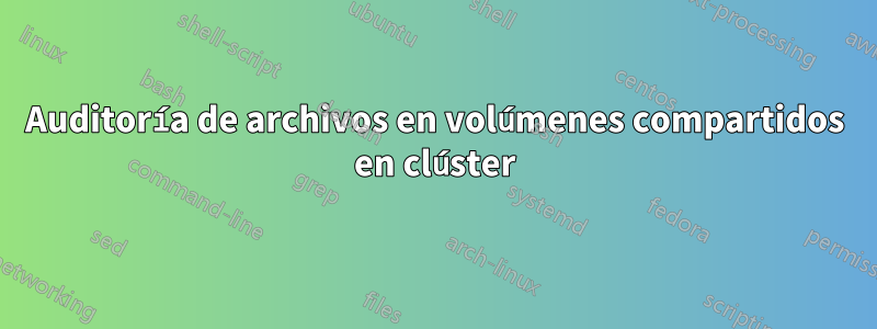 Auditoría de archivos en volúmenes compartidos en clúster