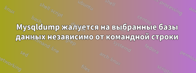 Mysqldump жалуется на выбранные базы данных независимо от командной строки