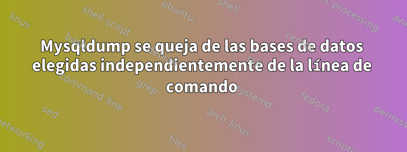 Mysqldump se queja de las bases de datos elegidas independientemente de la línea de comando