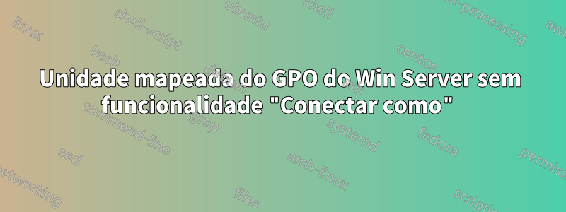 Unidade mapeada do GPO do Win Server sem funcionalidade "Conectar como"