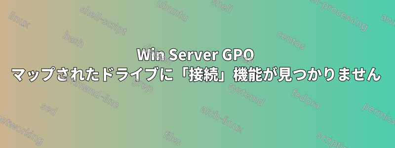 Win Server GPO マップされたドライブに「接続」機能が見つかりません