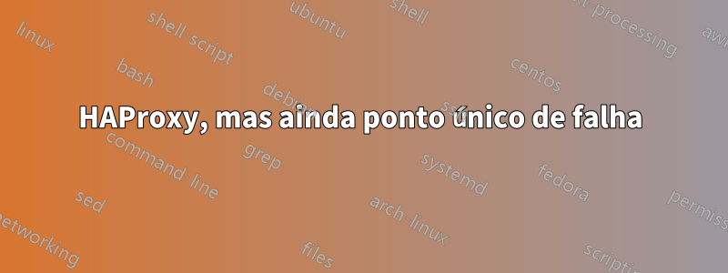HAProxy, mas ainda ponto único de falha
