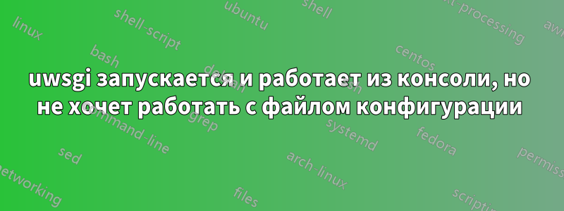 uwsgi запускается и работает из консоли, но не хочет работать с файлом конфигурации
