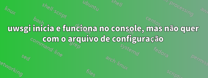 uwsgi inicia e funciona no console, mas não quer com o arquivo de configuração