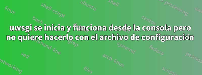 uwsgi se inicia y funciona desde la consola pero no quiere hacerlo con el archivo de configuración