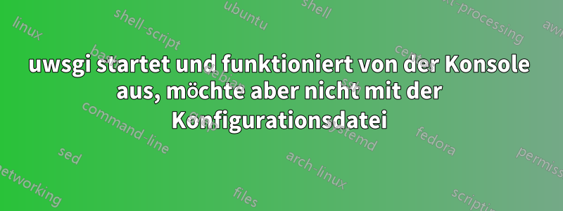 uwsgi startet und funktioniert von der Konsole aus, möchte aber nicht mit der Konfigurationsdatei