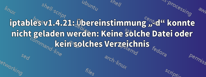 iptables v1.4.21: Übereinstimmung „-d“ konnte nicht geladen werden: Keine solche Datei oder kein solches Verzeichnis