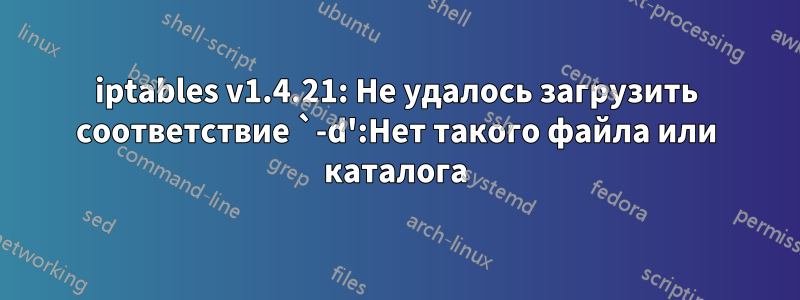 iptables v1.4.21: Не удалось загрузить соответствие `-d':Нет такого файла или каталога