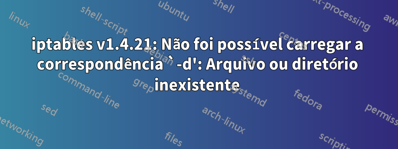 iptables v1.4.21: Não foi possível carregar a correspondência `-d': Arquivo ou diretório inexistente