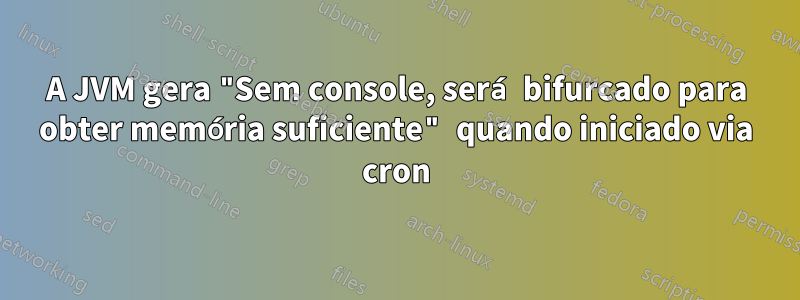 A JVM gera "Sem console, será bifurcado para obter memória suficiente" quando iniciado via cron
