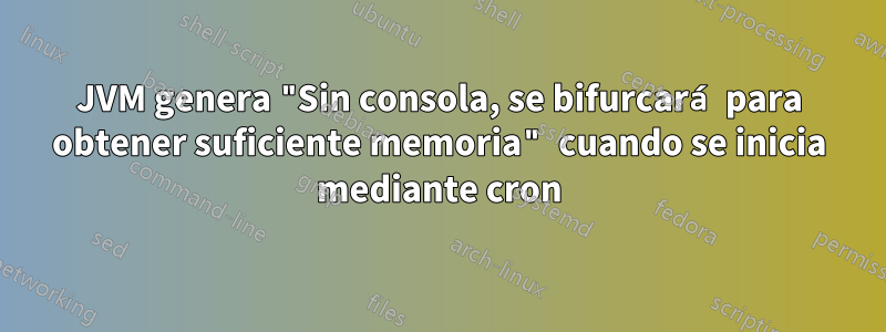 JVM genera "Sin consola, se bifurcará para obtener suficiente memoria" cuando se inicia mediante cron