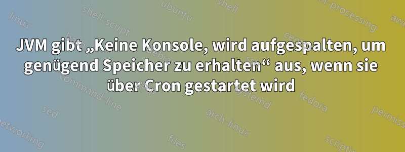 JVM gibt „Keine Konsole, wird aufgespalten, um genügend Speicher zu erhalten“ aus, wenn sie über Cron gestartet wird