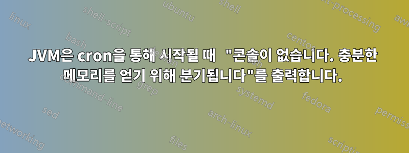 JVM은 cron을 통해 시작될 때 "콘솔이 없습니다. 충분한 메모리를 얻기 위해 분기됩니다"를 출력합니다.