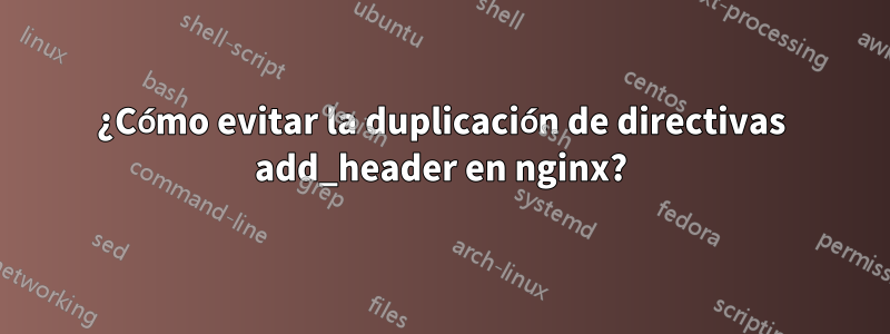 ¿Cómo evitar la duplicación de directivas add_header en nginx?