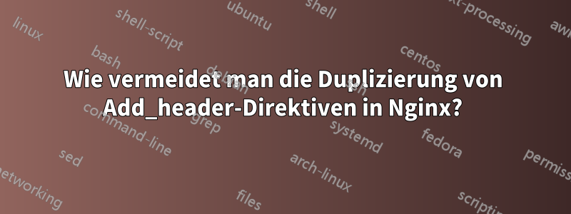 Wie vermeidet man die Duplizierung von Add_header-Direktiven in Nginx?
