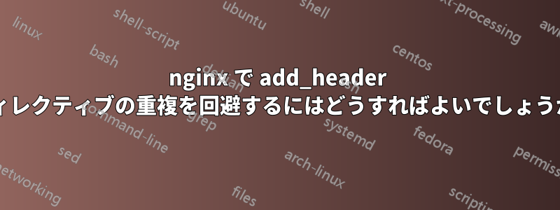 nginx で add_header ディレクティブの重複を回避するにはどうすればよいでしょうか?