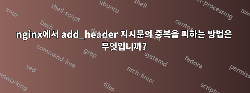 nginx에서 add_header 지시문의 중복을 피하는 방법은 무엇입니까?
