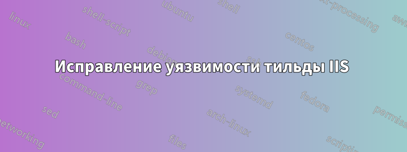 Исправление уязвимости тильды IIS