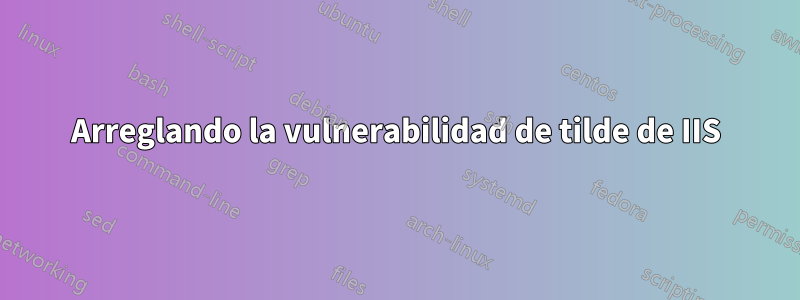 Arreglando la vulnerabilidad de tilde de IIS