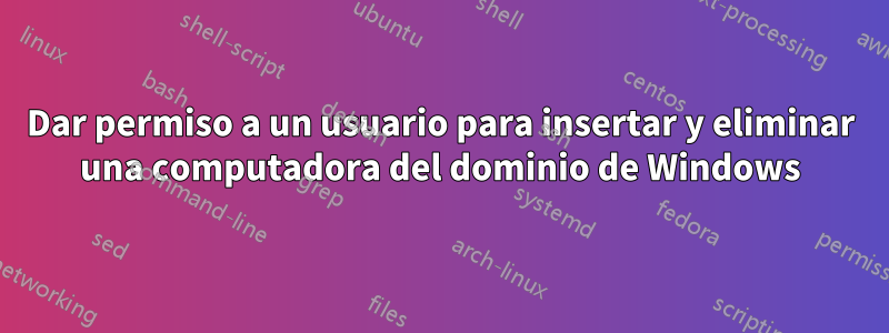 Dar permiso a un usuario para insertar y eliminar una computadora del dominio de Windows