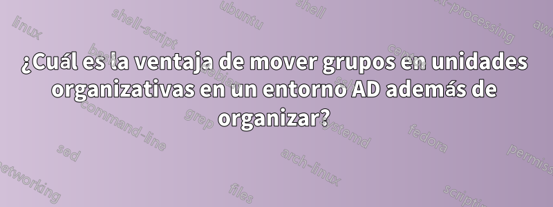 ¿Cuál es la ventaja de mover grupos en unidades organizativas en un entorno AD además de organizar?