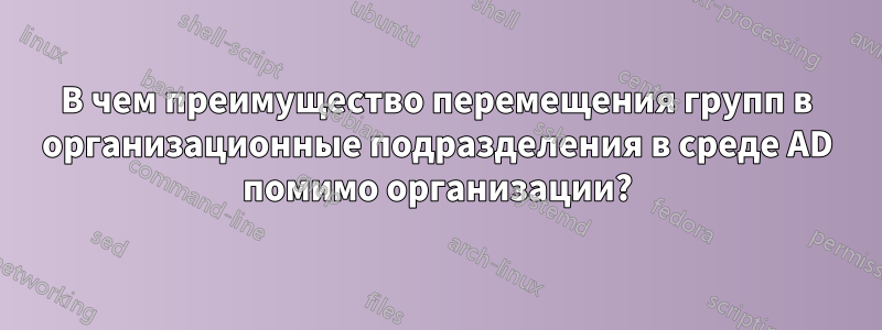 В чем преимущество перемещения групп в организационные подразделения в среде AD помимо организации?