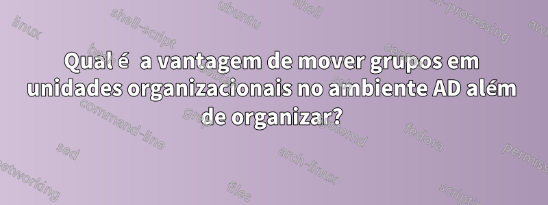 Qual é a vantagem de mover grupos em unidades organizacionais no ambiente AD além de organizar?