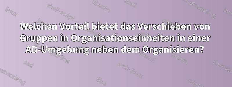 Welchen Vorteil bietet das Verschieben von Gruppen in Organisationseinheiten in einer AD-Umgebung neben dem Organisieren?