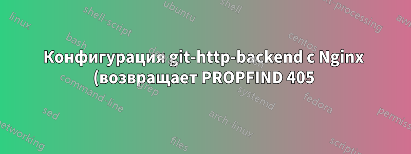 Конфигурация git-http-backend с Nginx (возвращает PROPFIND 405)