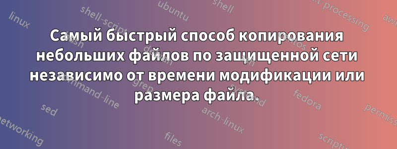 Самый быстрый способ копирования небольших файлов по защищенной сети независимо от времени модификации или размера файла.