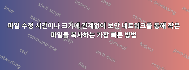 파일 수정 시간이나 크기에 관계없이 보안 네트워크를 통해 작은 파일을 복사하는 가장 빠른 방법