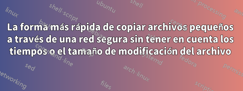 La forma más rápida de copiar archivos pequeños a través de una red segura sin tener en cuenta los tiempos o el tamaño de modificación del archivo