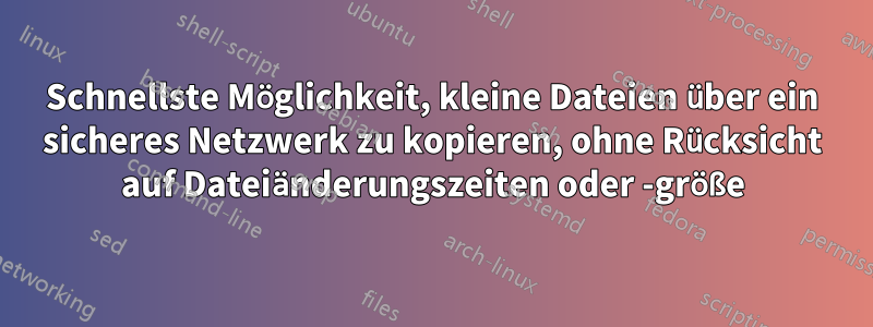 Schnellste Möglichkeit, kleine Dateien über ein sicheres Netzwerk zu kopieren, ohne Rücksicht auf Dateiänderungszeiten oder -größe