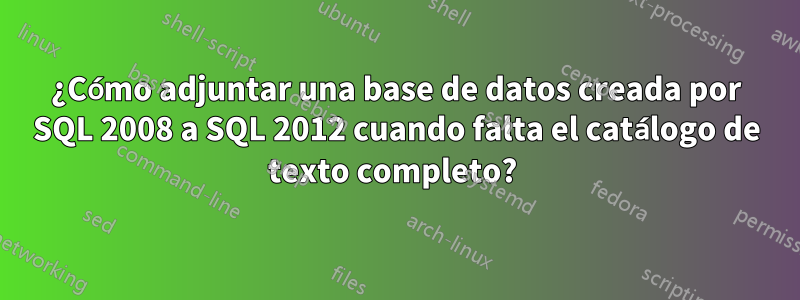 ¿Cómo adjuntar una base de datos creada por SQL 2008 a SQL 2012 cuando falta el catálogo de texto completo? 